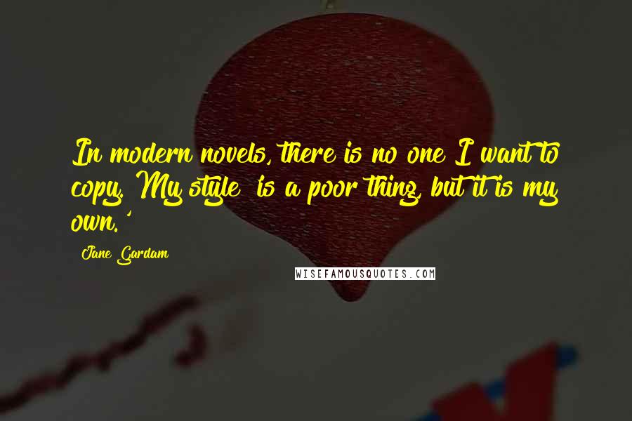 Jane Gardam Quotes: In modern novels, there is no one I want to copy. My style 'is a poor thing, but it is my own.'