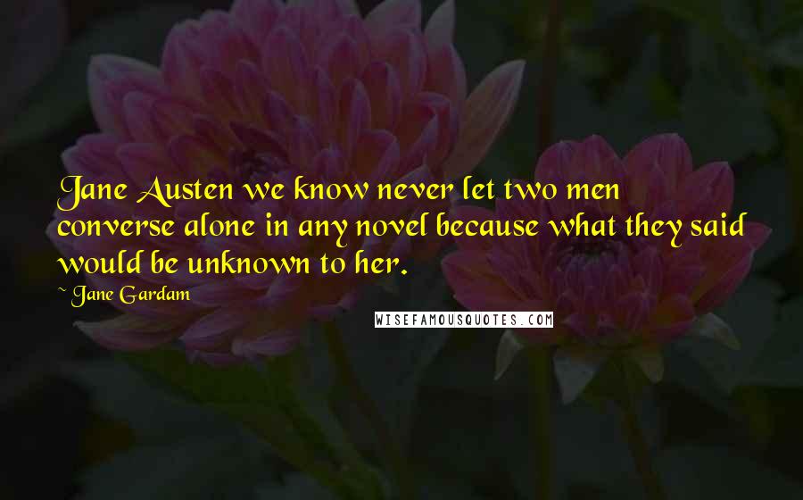 Jane Gardam Quotes: Jane Austen we know never let two men converse alone in any novel because what they said would be unknown to her.