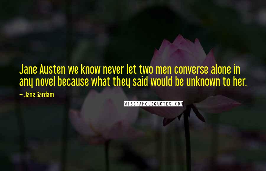 Jane Gardam Quotes: Jane Austen we know never let two men converse alone in any novel because what they said would be unknown to her.
