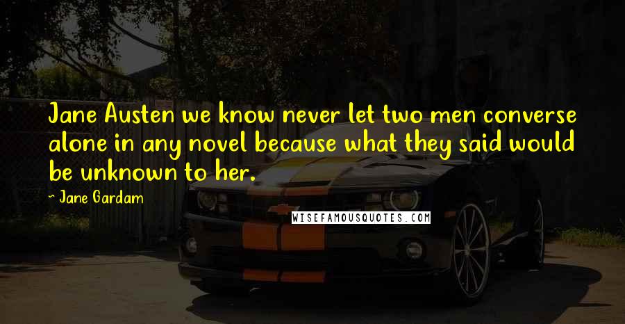 Jane Gardam Quotes: Jane Austen we know never let two men converse alone in any novel because what they said would be unknown to her.