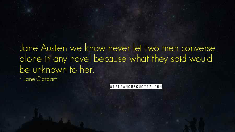 Jane Gardam Quotes: Jane Austen we know never let two men converse alone in any novel because what they said would be unknown to her.