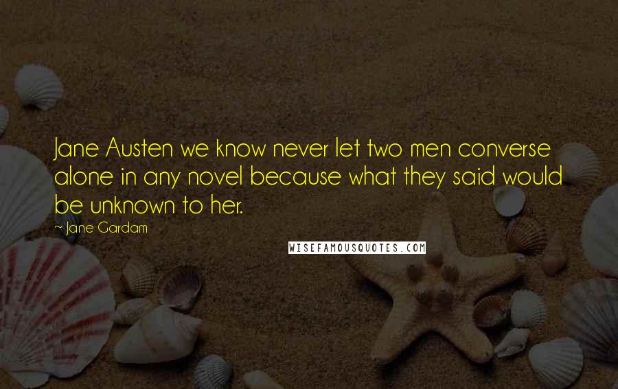 Jane Gardam Quotes: Jane Austen we know never let two men converse alone in any novel because what they said would be unknown to her.