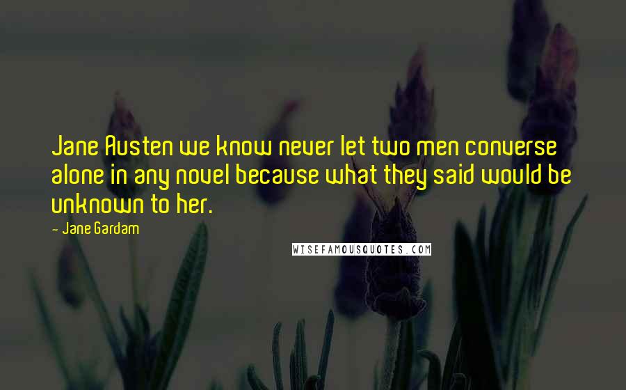 Jane Gardam Quotes: Jane Austen we know never let two men converse alone in any novel because what they said would be unknown to her.