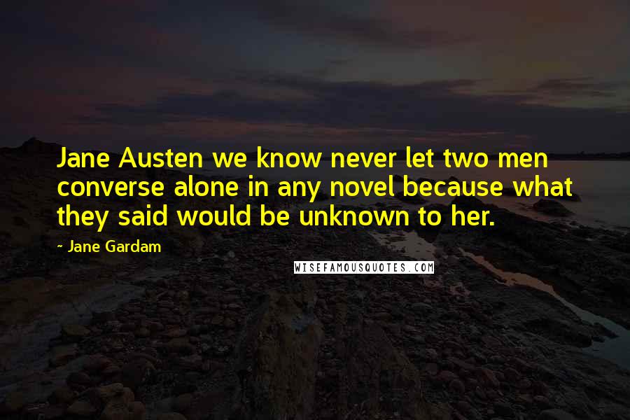 Jane Gardam Quotes: Jane Austen we know never let two men converse alone in any novel because what they said would be unknown to her.