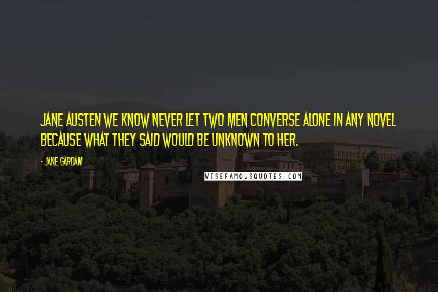 Jane Gardam Quotes: Jane Austen we know never let two men converse alone in any novel because what they said would be unknown to her.