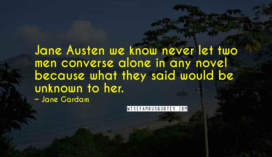 Jane Gardam Quotes: Jane Austen we know never let two men converse alone in any novel because what they said would be unknown to her.