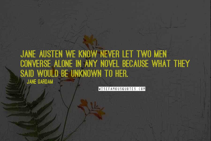 Jane Gardam Quotes: Jane Austen we know never let two men converse alone in any novel because what they said would be unknown to her.