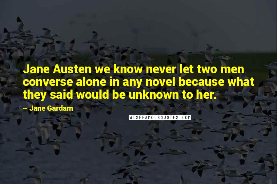 Jane Gardam Quotes: Jane Austen we know never let two men converse alone in any novel because what they said would be unknown to her.