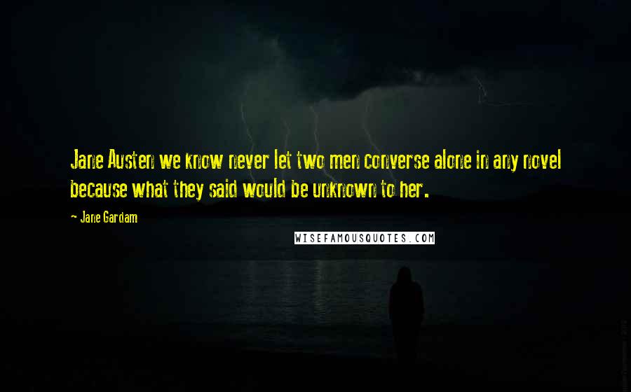 Jane Gardam Quotes: Jane Austen we know never let two men converse alone in any novel because what they said would be unknown to her.