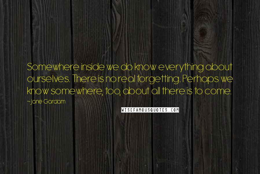 Jane Gardam Quotes: Somewhere inside we do know everything about ourselves. There is no real forgetting. Perhaps we know somewhere, too, about all there is to come.
