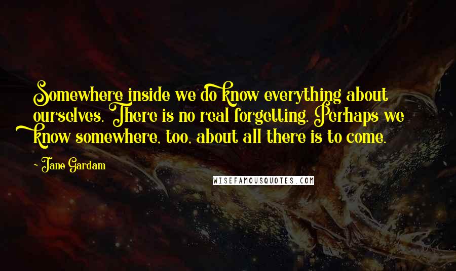 Jane Gardam Quotes: Somewhere inside we do know everything about ourselves. There is no real forgetting. Perhaps we know somewhere, too, about all there is to come.