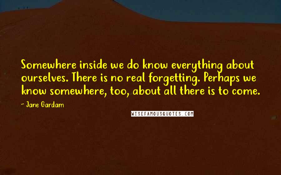 Jane Gardam Quotes: Somewhere inside we do know everything about ourselves. There is no real forgetting. Perhaps we know somewhere, too, about all there is to come.