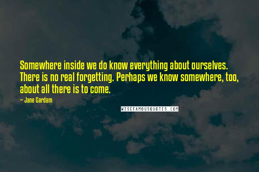 Jane Gardam Quotes: Somewhere inside we do know everything about ourselves. There is no real forgetting. Perhaps we know somewhere, too, about all there is to come.