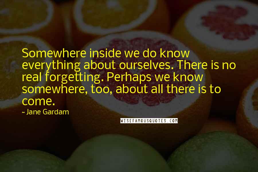 Jane Gardam Quotes: Somewhere inside we do know everything about ourselves. There is no real forgetting. Perhaps we know somewhere, too, about all there is to come.