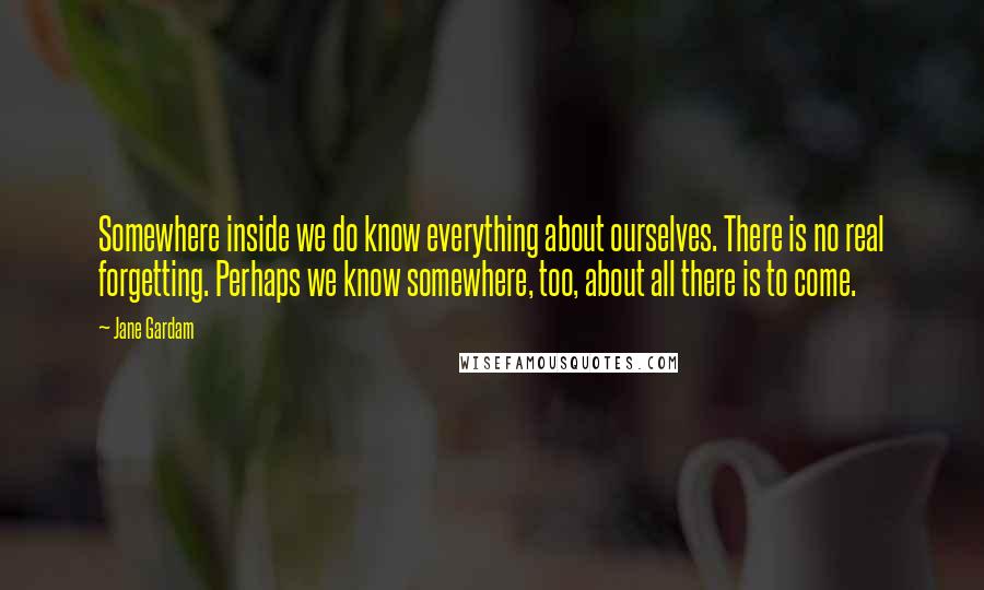 Jane Gardam Quotes: Somewhere inside we do know everything about ourselves. There is no real forgetting. Perhaps we know somewhere, too, about all there is to come.