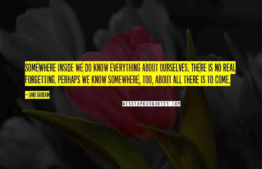Jane Gardam Quotes: Somewhere inside we do know everything about ourselves. There is no real forgetting. Perhaps we know somewhere, too, about all there is to come.