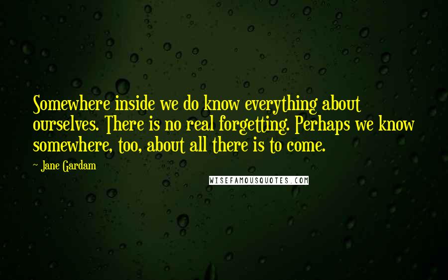 Jane Gardam Quotes: Somewhere inside we do know everything about ourselves. There is no real forgetting. Perhaps we know somewhere, too, about all there is to come.