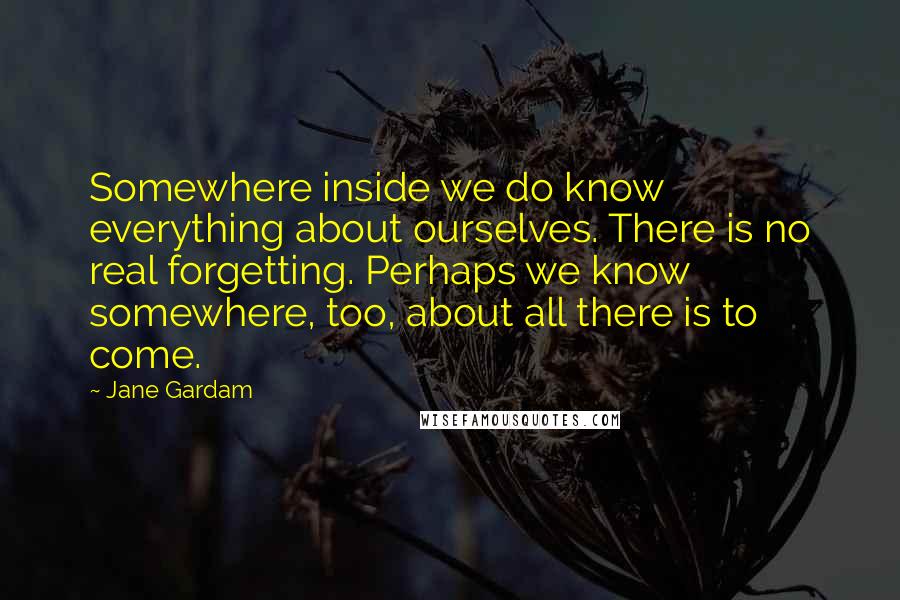 Jane Gardam Quotes: Somewhere inside we do know everything about ourselves. There is no real forgetting. Perhaps we know somewhere, too, about all there is to come.