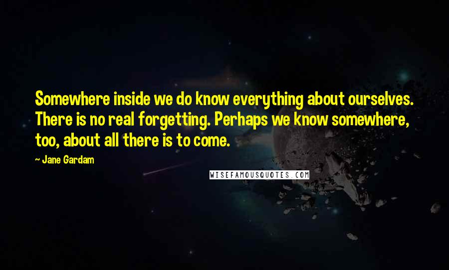 Jane Gardam Quotes: Somewhere inside we do know everything about ourselves. There is no real forgetting. Perhaps we know somewhere, too, about all there is to come.