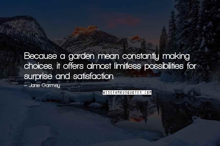 Jane Garmey Quotes: Because a garden mean constantly making choices, it offers almost limitless possibilities for surprise and satisfaction.