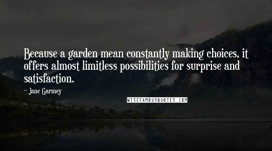 Jane Garmey Quotes: Because a garden mean constantly making choices, it offers almost limitless possibilities for surprise and satisfaction.