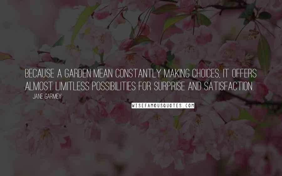 Jane Garmey Quotes: Because a garden mean constantly making choices, it offers almost limitless possibilities for surprise and satisfaction.