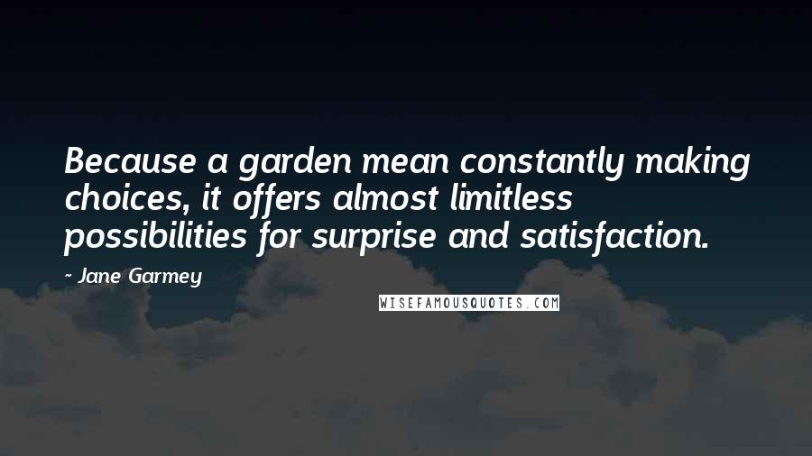 Jane Garmey Quotes: Because a garden mean constantly making choices, it offers almost limitless possibilities for surprise and satisfaction.