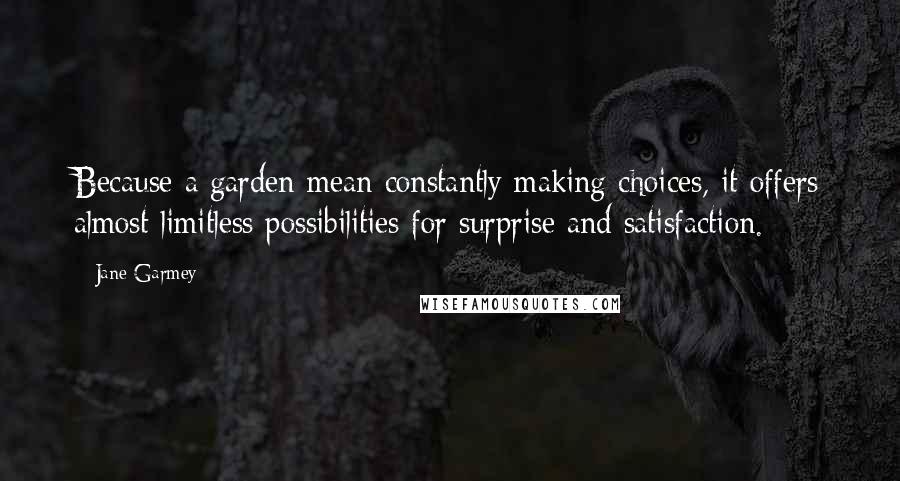 Jane Garmey Quotes: Because a garden mean constantly making choices, it offers almost limitless possibilities for surprise and satisfaction.