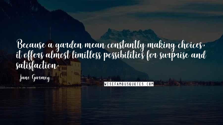 Jane Garmey Quotes: Because a garden mean constantly making choices, it offers almost limitless possibilities for surprise and satisfaction.