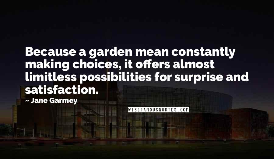 Jane Garmey Quotes: Because a garden mean constantly making choices, it offers almost limitless possibilities for surprise and satisfaction.