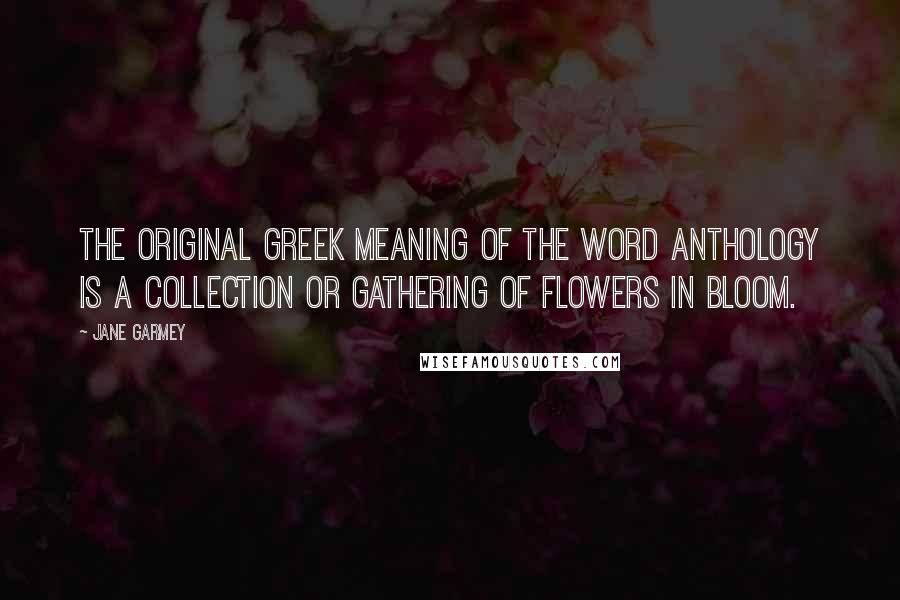 Jane Garmey Quotes: The original Greek meaning of the word anthology is a collection or gathering of flowers in bloom.