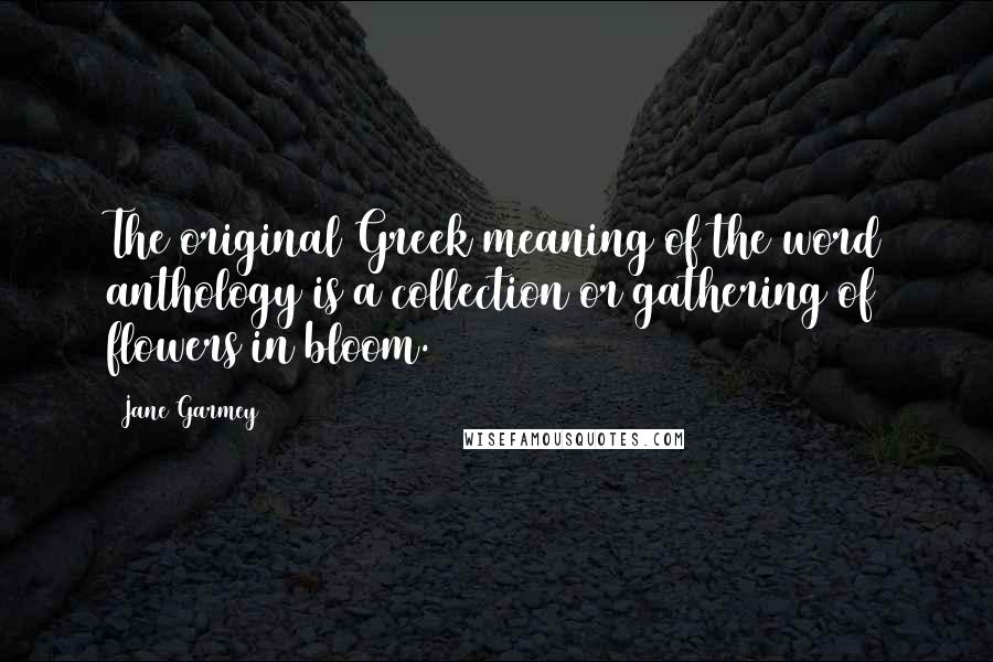 Jane Garmey Quotes: The original Greek meaning of the word anthology is a collection or gathering of flowers in bloom.