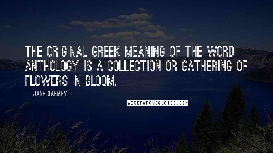 Jane Garmey Quotes: The original Greek meaning of the word anthology is a collection or gathering of flowers in bloom.