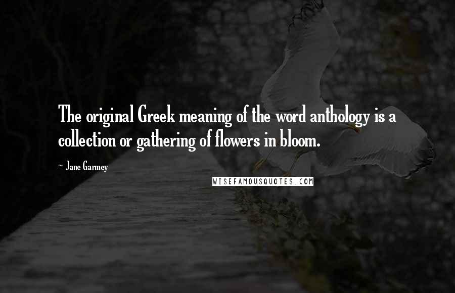 Jane Garmey Quotes: The original Greek meaning of the word anthology is a collection or gathering of flowers in bloom.