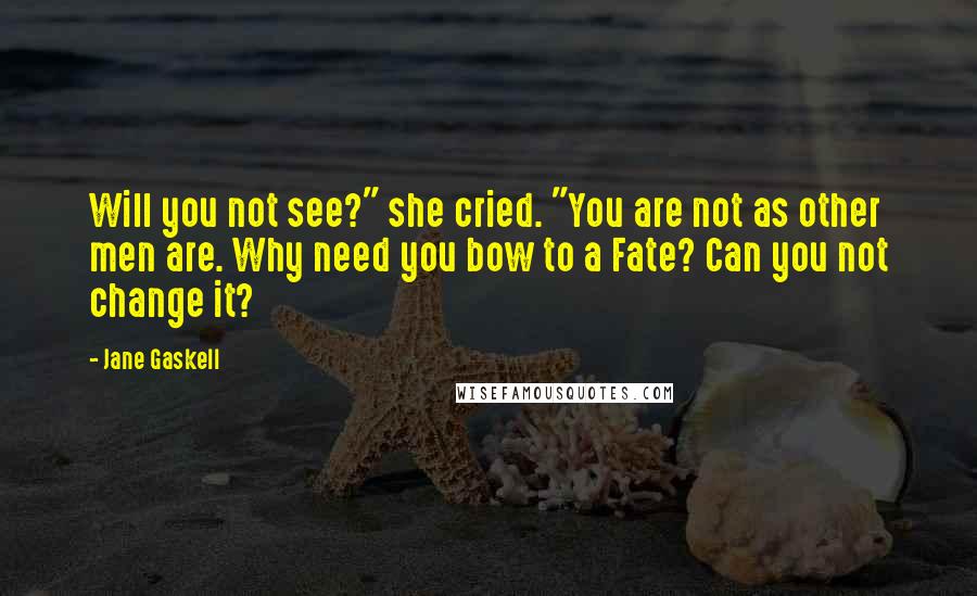 Jane Gaskell Quotes: Will you not see?" she cried. "You are not as other men are. Why need you bow to a Fate? Can you not change it?