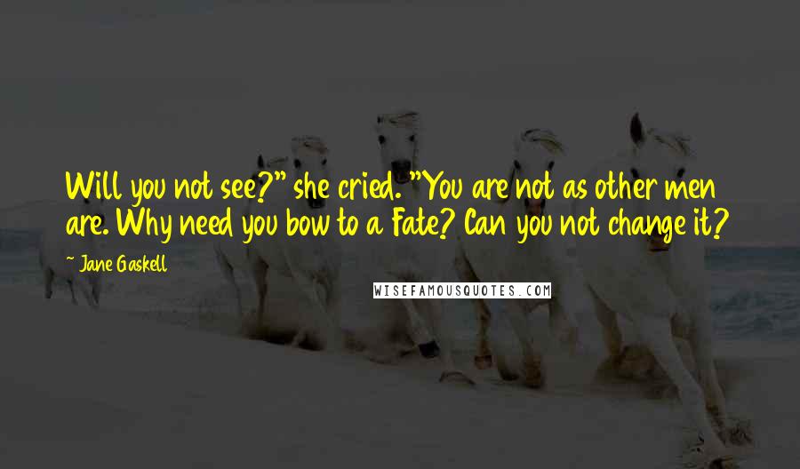 Jane Gaskell Quotes: Will you not see?" she cried. "You are not as other men are. Why need you bow to a Fate? Can you not change it?