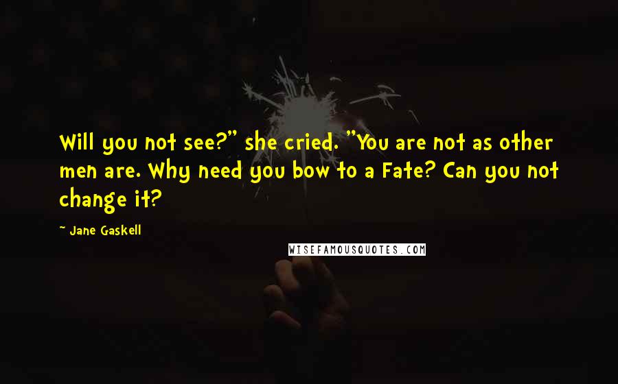 Jane Gaskell Quotes: Will you not see?" she cried. "You are not as other men are. Why need you bow to a Fate? Can you not change it?