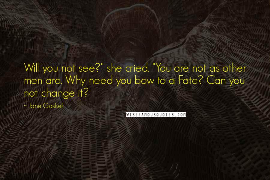 Jane Gaskell Quotes: Will you not see?" she cried. "You are not as other men are. Why need you bow to a Fate? Can you not change it?