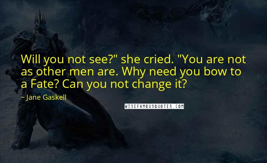 Jane Gaskell Quotes: Will you not see?" she cried. "You are not as other men are. Why need you bow to a Fate? Can you not change it?