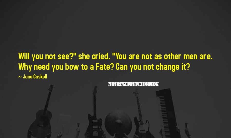 Jane Gaskell Quotes: Will you not see?" she cried. "You are not as other men are. Why need you bow to a Fate? Can you not change it?