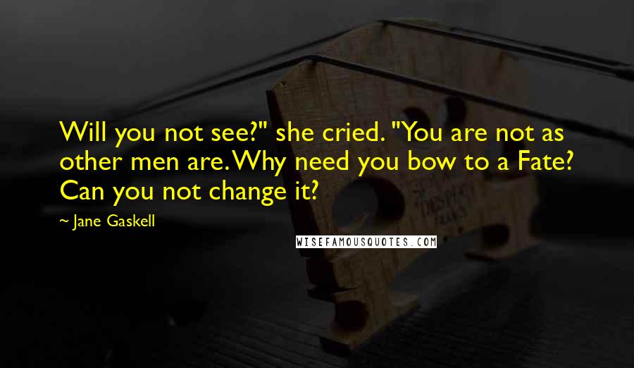 Jane Gaskell Quotes: Will you not see?" she cried. "You are not as other men are. Why need you bow to a Fate? Can you not change it?