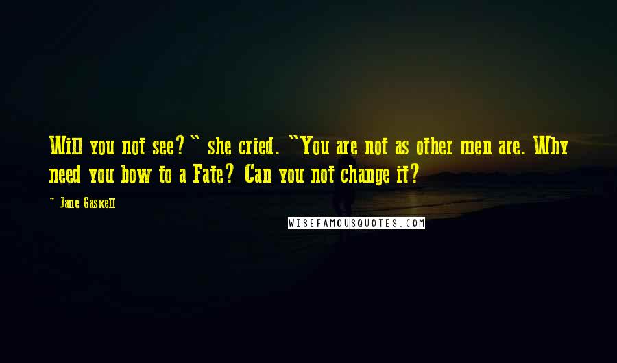 Jane Gaskell Quotes: Will you not see?" she cried. "You are not as other men are. Why need you bow to a Fate? Can you not change it?