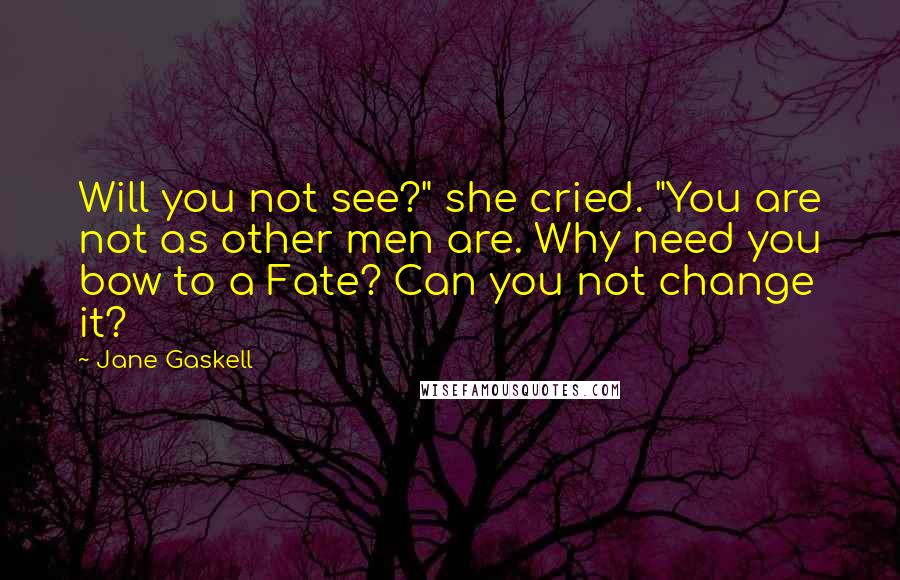 Jane Gaskell Quotes: Will you not see?" she cried. "You are not as other men are. Why need you bow to a Fate? Can you not change it?