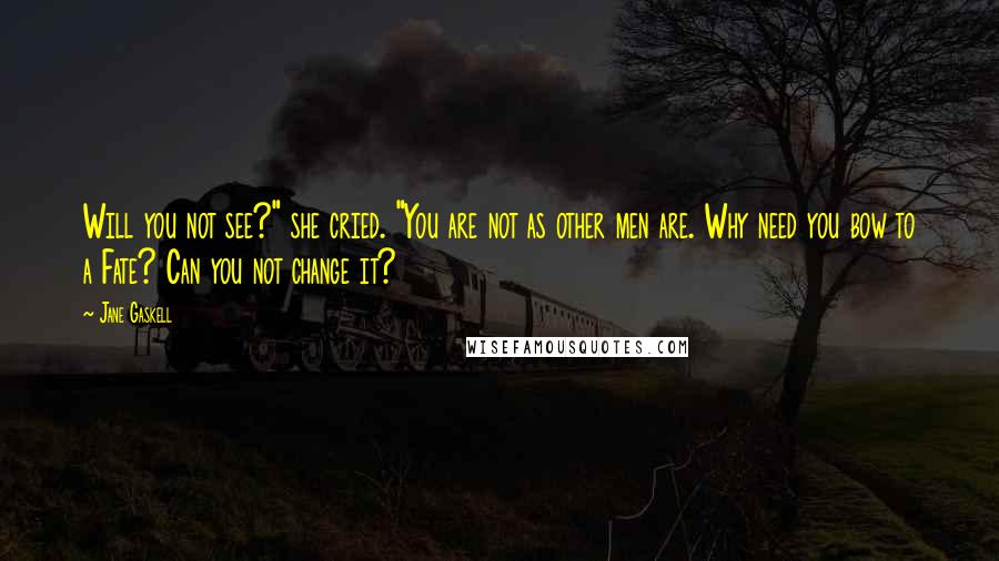 Jane Gaskell Quotes: Will you not see?" she cried. "You are not as other men are. Why need you bow to a Fate? Can you not change it?