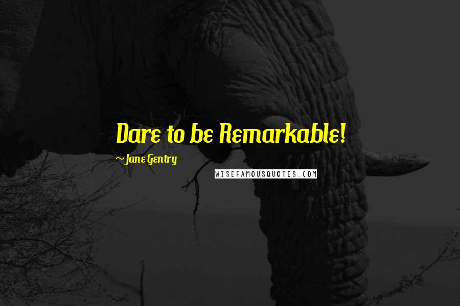 Jane Gentry Quotes: Dare to be Remarkable!