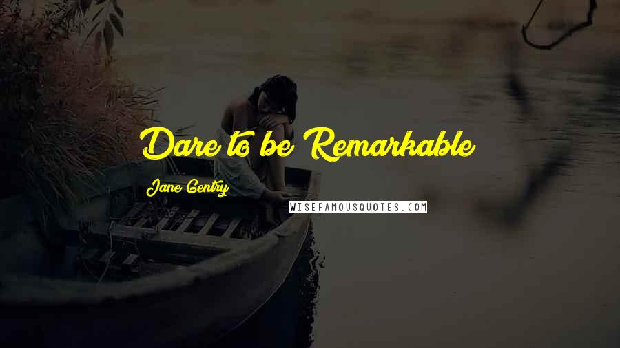 Jane Gentry Quotes: Dare to be Remarkable!