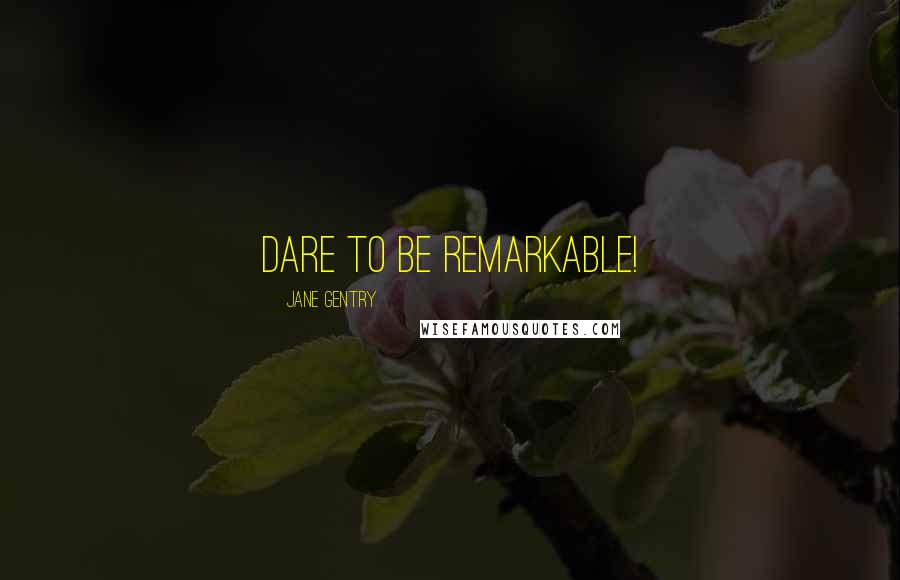 Jane Gentry Quotes: Dare to be Remarkable!