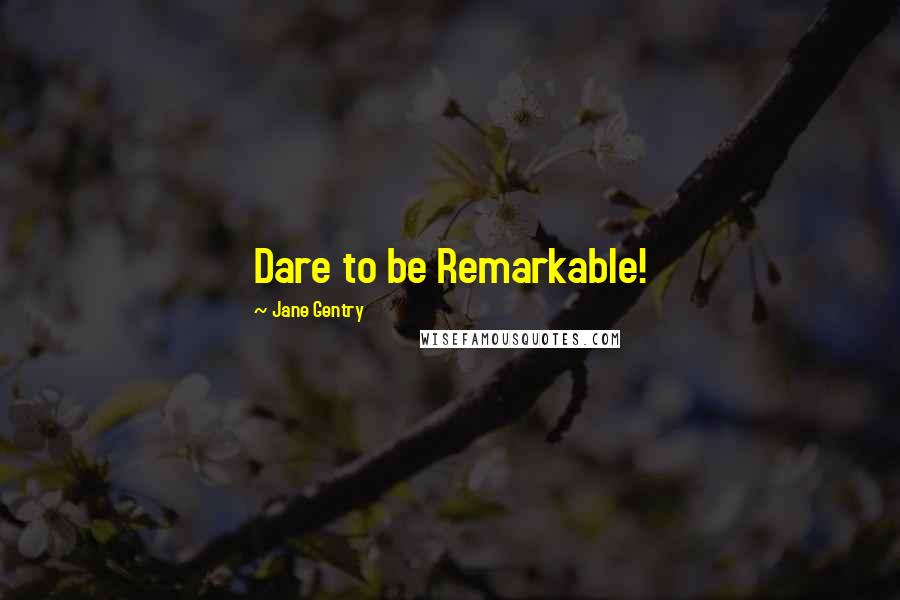 Jane Gentry Quotes: Dare to be Remarkable!