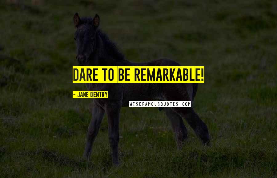 Jane Gentry Quotes: Dare to be Remarkable!