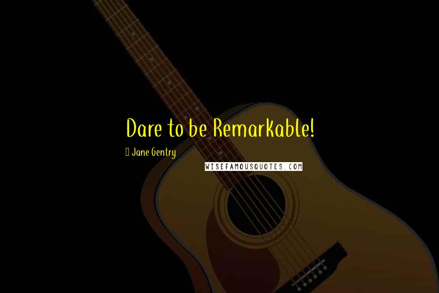 Jane Gentry Quotes: Dare to be Remarkable!